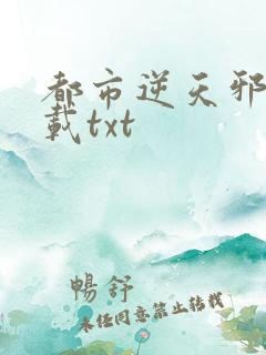 都市逆天邪医下载txt