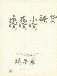 操死小骚货啊啊啊啊啊