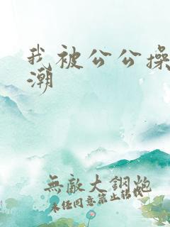 我被公公操到高潮