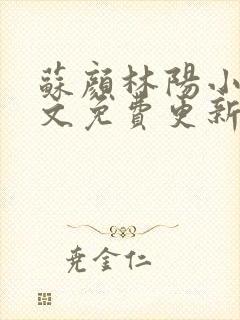 苏颜林阳小说全文免费更新