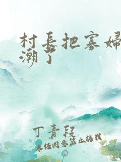 村长把寡妇弄高潮了
