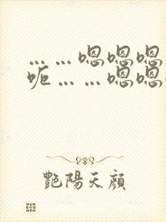 ……嗯嗯嗯呃呃呃……嗯嗯嗯哦哦哦呃呃呃
