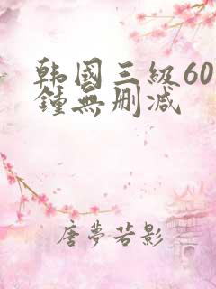 韩国三级60分钟无删减
