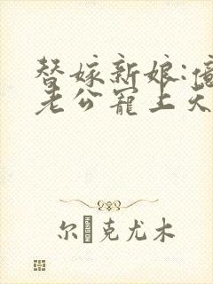 替嫁新娘:亿万老公宠上天夏夕绾陆寒霆
