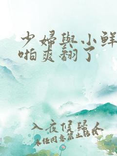 少妇与小鲜肉啪啪爽翻了