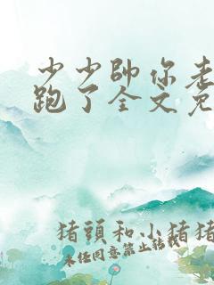 少少帅你老婆又跑了全文免费阅读