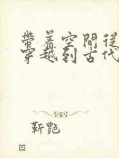 带着空间从末世穿越到古代逃荒清风铃玲