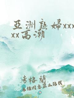 亚洲熟妇xxxxx高潮