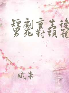短剧重生后被渣男死对头宠上天在线观看