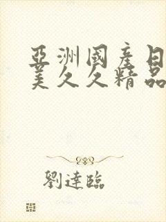 亚洲国产日韩欧美久久精品