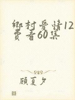 乡村爱情12免费看60集