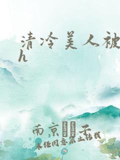 清冷美人被爆操h