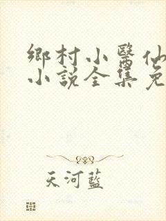 乡村小医仙何平小说全集免费阅读