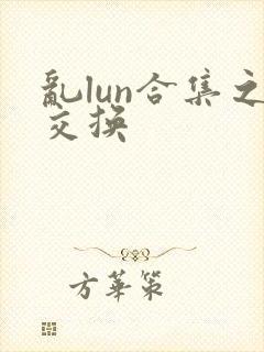 乱lun合集之交换