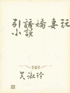 引诱娇妻玩绿帽小说