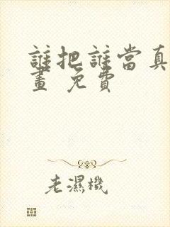 谁把谁当真 漫画 免费