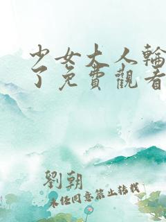 少女大人轮到你了免费观看电视剧