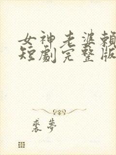 女神老婆赖上我短剧完整版