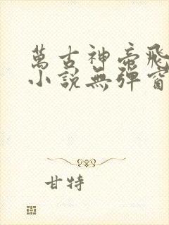 万古神帝飞天鱼小说无弹窗