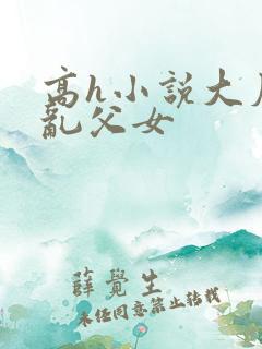 高h小说大尺度乱父女