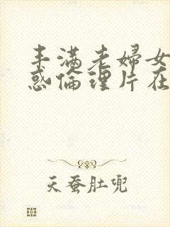 丰满老妇女的诱惑伦理片在线观看