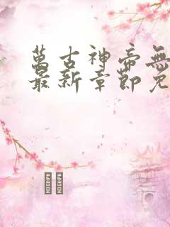 万古神帝无弹窗最新章节免费阅读