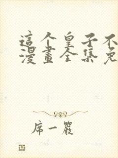 这个皇子不好养漫画全集免费下拉式