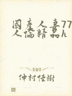 国产人妻777人伦精品h