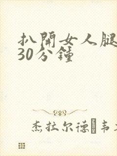 扒开女人腿狂操30分钟