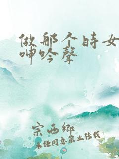 做那个时女人的呻吟声