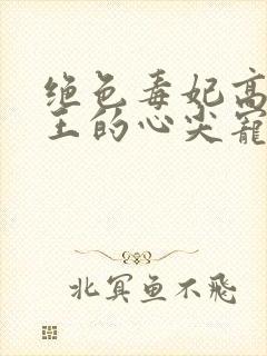 绝色毒妃高冷残王的心尖宠全文阅读