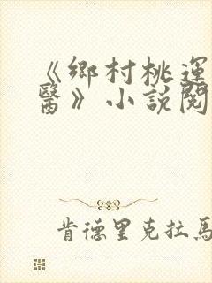 《乡村桃运小神医》小说阅读