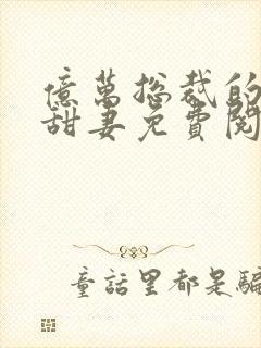 亿万总裁的契约甜妻免费阅读