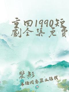 重回1990短剧全集免费观看60集