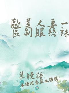欧美人妻一区二区制服丝袜人妻