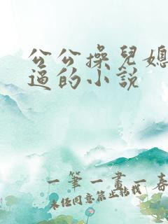 公公操儿媳妇的逼的小说