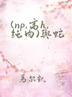 (np,高h,纯肉)与蛇