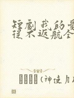 短剧 我的爱情从不返航全集免费观看