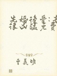 先婚后爱:老公很凶猛免费阅读全文
