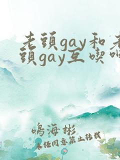 老头gay和老头gay互吃呻吟