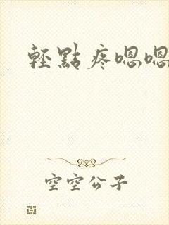 轻点疼嗯嗯嗯