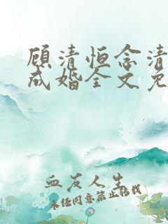 顾清恒念清暗恋成婚全文免费阅读