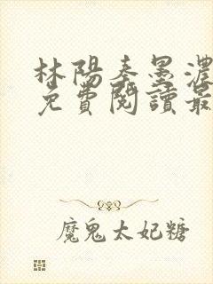 林阳秦墨浓全文免费阅读最新章节小说