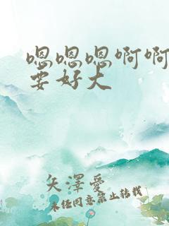 嗯嗯嗯啊啊啊不要好大