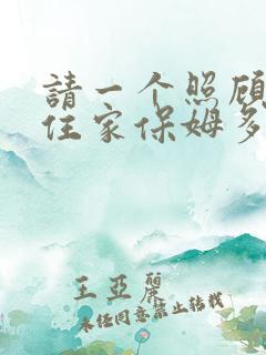 请一个照顾老人住家保姆多少钱