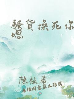 骚货操死你啊啊嗯