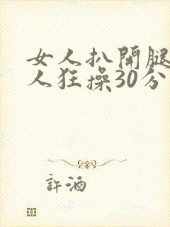 女人扒开腿被男人狂操30分钟
