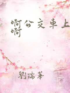 啊公交车上被嗯啊