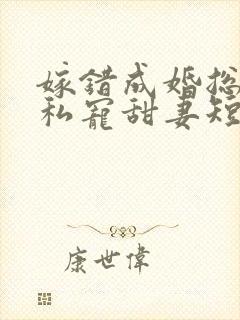 嫁错成婚总裁的私宠甜妻短剧