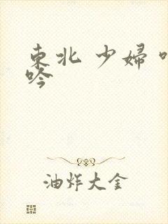东北 少妇 呻吟